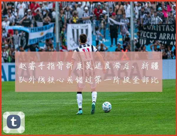 赵睿手指骨折康复进度滞后,新疆队外线核心或错过第一阶段全部比赛