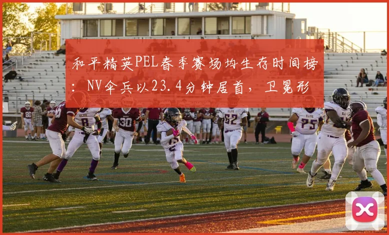 和平精英PEL春季赛场均生存时间榜:NV伞兵以23.4分钟居首,卫冕形势严峻