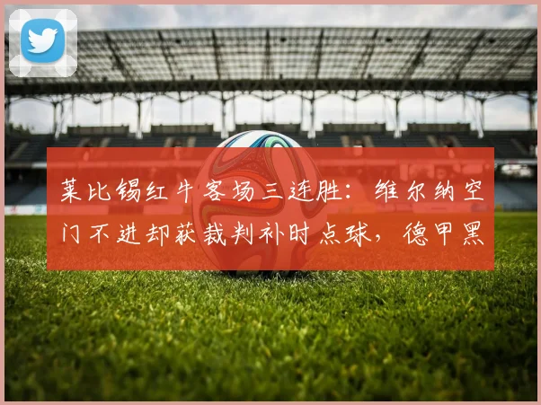 莱比锡红牛客场三连胜：维尔纳空门不进却获裁判补时点球，德甲黑马争议不断