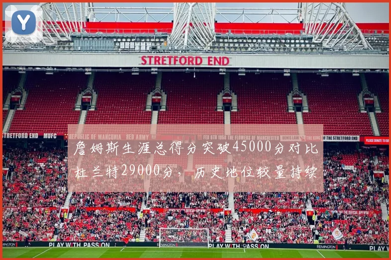 詹姆斯生涯总得分突破45000分对比杜兰特29000分，历史地位较量持续升级