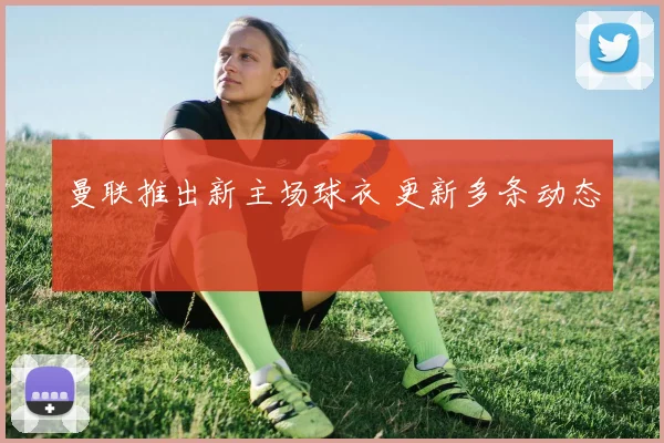 曼联推出新主场球衣 更新多条动态