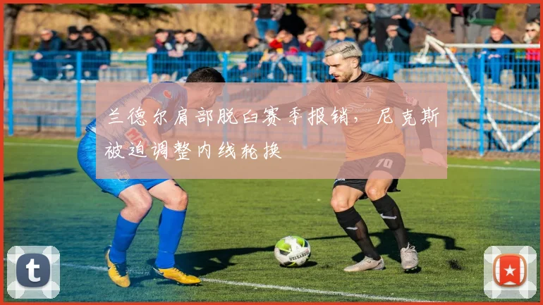 兰德尔肩部脱臼赛季报销,尼克斯被迫调整内线轮换