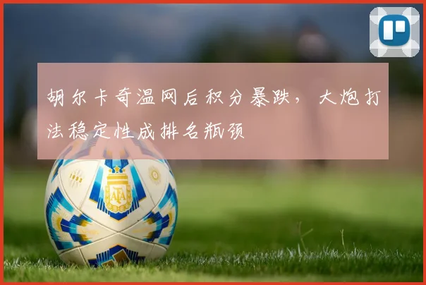 胡尔卡奇温网后积分暴跌,大炮打法稳定性成排名瓶颈