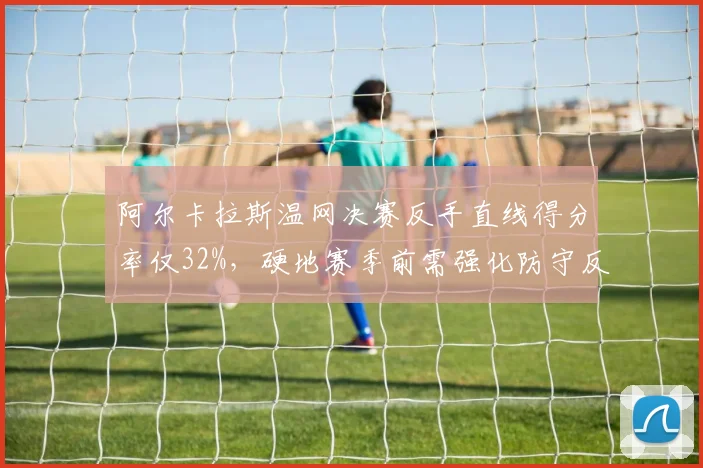 阿尔卡拉斯温网决赛反手直线得分率仅32%，硬地赛季前需强化防守反击