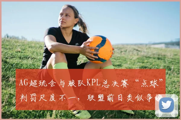 AG超玩会与狼队KPL总决赛“点球”判罚尺度不一,联盟前日类似争议判罚回放对比引爆舆论