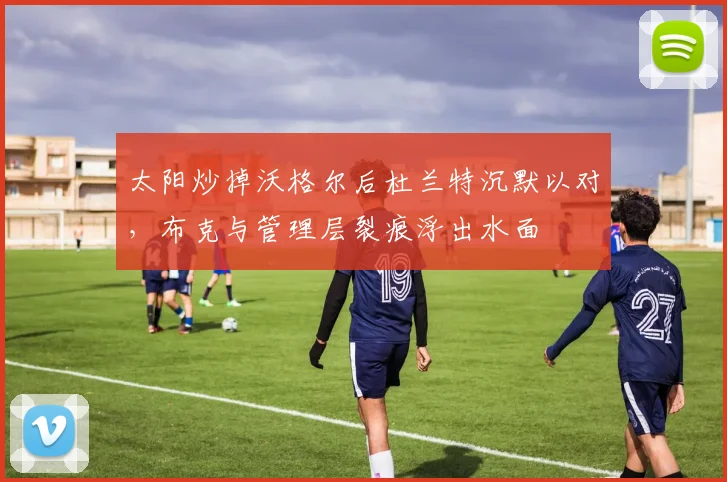 太阳炒掉沃格尔后杜兰特沉默以对，布克与管理层裂痕浮出水面