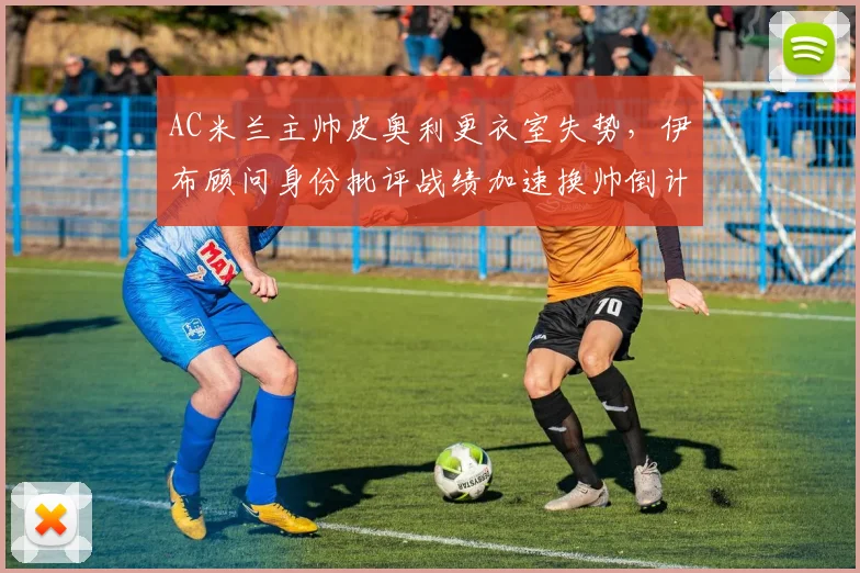 AC米兰主帅皮奥利更衣室失势，伊布顾问身份批评战绩加速换帅倒计时